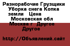 Разнорабочие Грузщики Уборка снега Копка земли › Цена ­ 1 400 - Московская обл., Москва г. Другое » Другое   